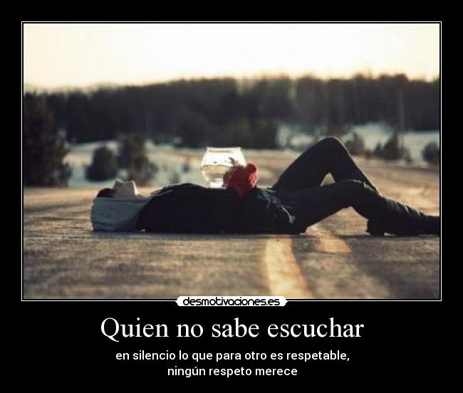 Quien no sabe escuchar - en silencio lo que para otro es respetable,
ningún respeto merece