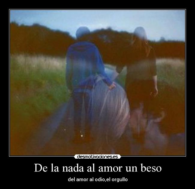 De la nada al amor un beso - del amor al odio,el orgullo