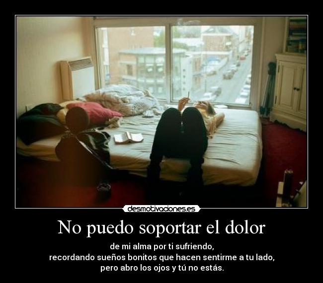 No puedo soportar el dolor - de mi alma por ti sufriendo,
recordando sueños bonitos que hacen sentirme a tu lado,
pero abro los ojos y tú no estás.