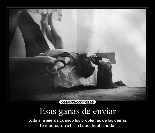 Esas ganas de enviar - todo a la mierda cuando los problemas de los demás
te repercuten a ti sin haber hecho nada.