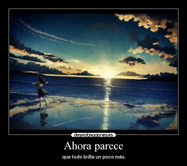 Ahora parece - que todo brilla un poco más.