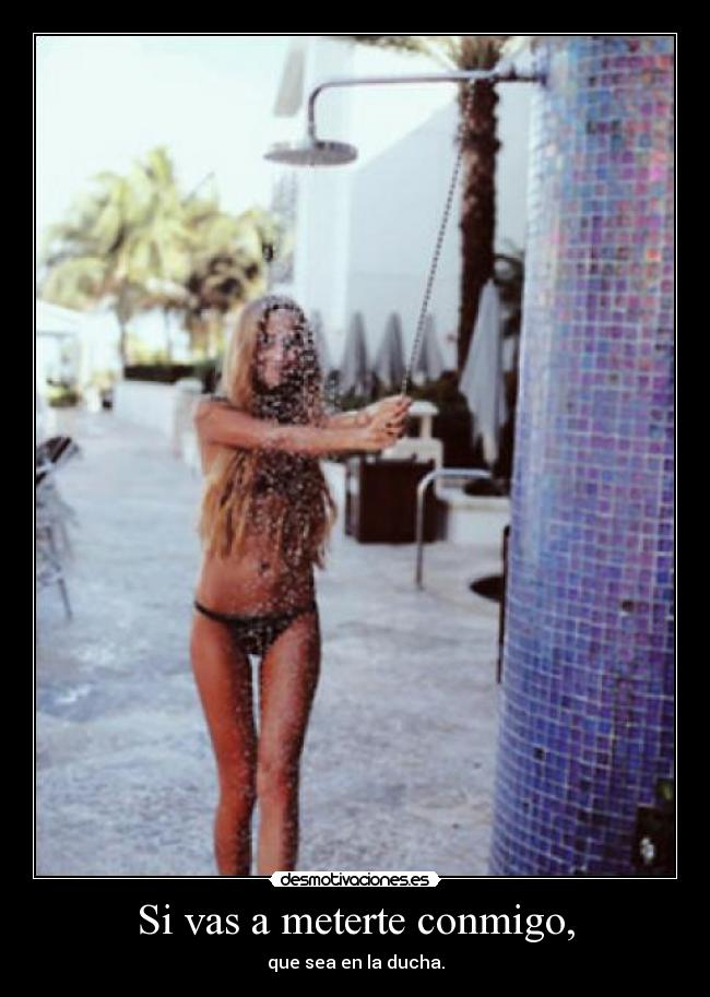 Si vas a meterte conmigo, - que sea en la ducha.