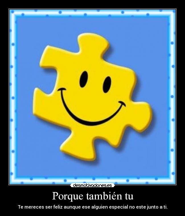 Porque también tu - Te mereces ser feliz aunque ese alguien especial no este junto a ti.