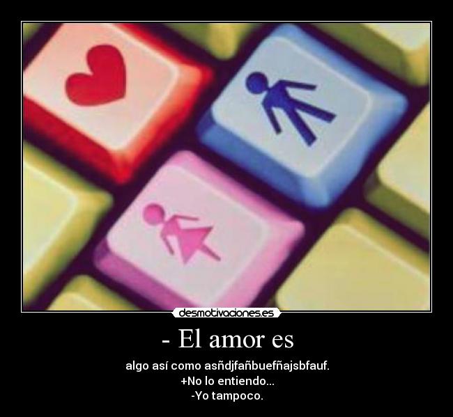 - El amor es - algo así como asñdjfañbuefñajsbfauf.
+No lo entiendo...
-Yo tampoco.