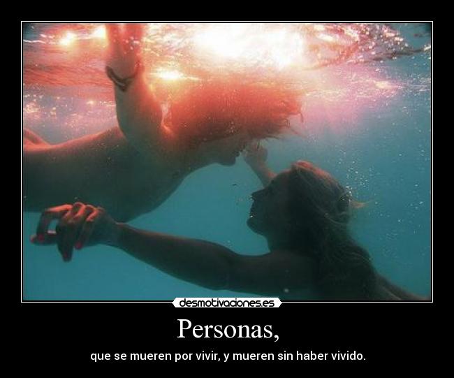 Personas, - que se mueren por vivir, y mueren sin haber vivido.