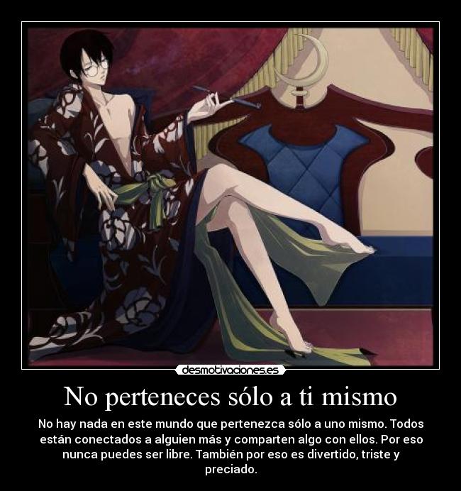 No perteneces sólo a ti mismo - No hay nada en este mundo que pertenezca sólo a uno mismo. Todos
están conectados a alguien más y comparten algo con ellos. Por eso
nunca puedes ser libre. También por eso es divertido, triste y
preciado.