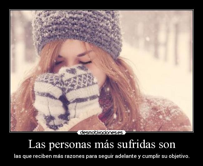 Las personas más sufridas son - las que reciben más razones para seguir adelante y cumplir su objetivo.