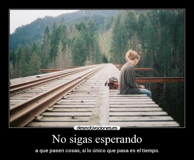 No sigas esperando - a que pasen cosas, si lo único que pasa es el tiempo.