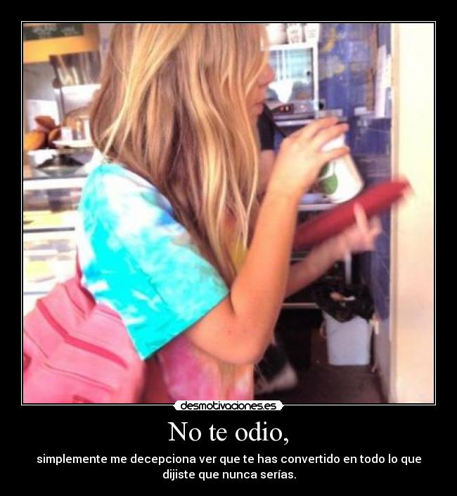 No te odio, - simplemente me decepciona ver que te has convertido en todo lo que
dijiste que nunca serías.