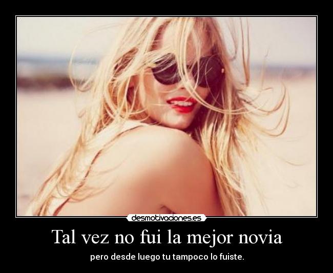 Tal vez no fui la mejor novia - pero desde luego tu tampoco lo fuiste.