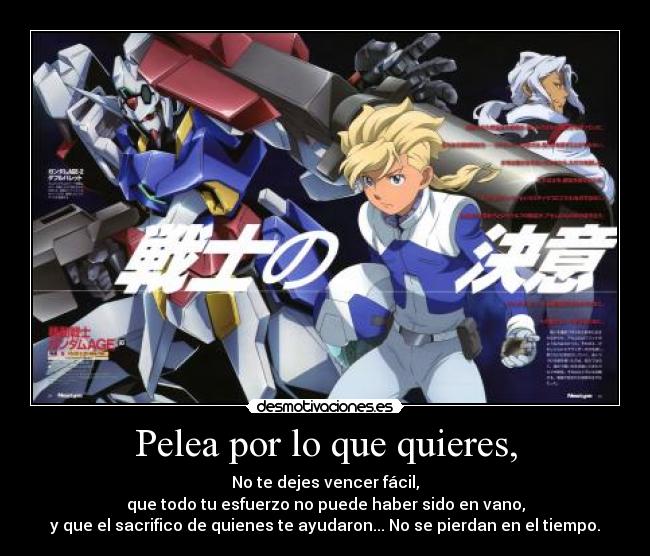 Pelea por lo que quieres, - No te dejes vencer fácil,
que todo tu esfuerzo no puede haber sido en vano,
y que el sacrifico de quienes te ayudaron... No se pierdan en el tiempo.