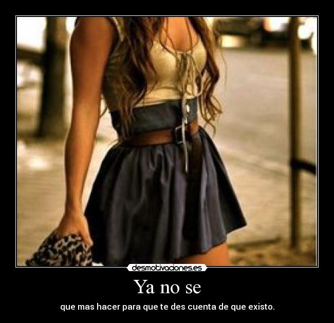 Ya no se - que mas hacer para que te des cuenta de que existo.