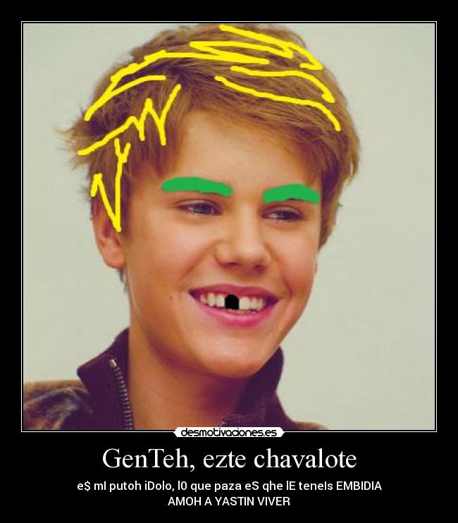 GenTeh, ezte chavalote - e$ mI putoh iDolo, l0 que paza eS qhe lE teneIs EMBIDIA
AMOH A YASTIN VIVER