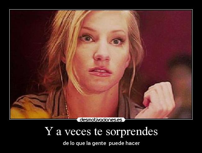 Y a veces te sorprendes - de lo que la gente puede hacer