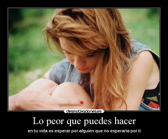 Lo peor que puedes hacer - en tu vida es esperar por alguien que no esperaria por ti