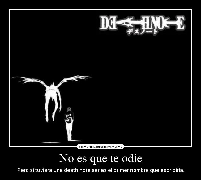 No es que te odie - Pero si tuviera una death note serias el primer nombre que escribiría.