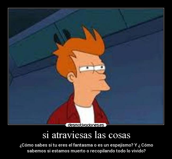 si atraviesas las cosas - ¿Cómo sabes si tu eres el fantasma o es un espejismo? Y ¿ Cómo
sabemos si estamos muerto o recopilando todo lo vivido?