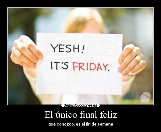 El único final feliz - que conozco, es el fin de semana