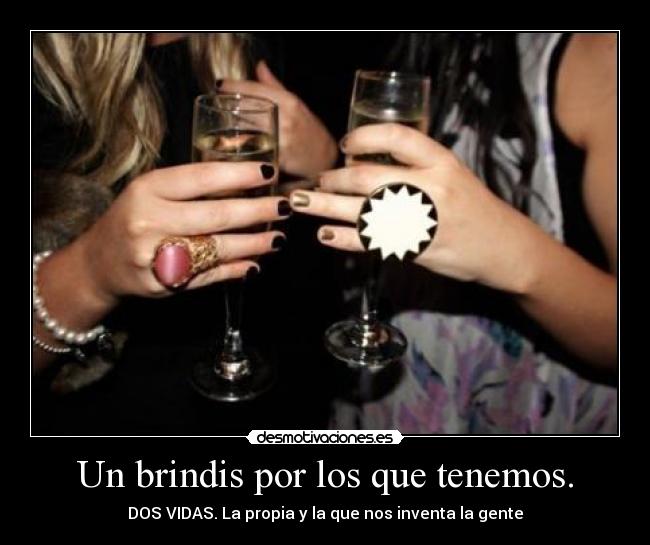 Un brindis por los que tenemos. - DOS VIDAS. La propia y la que nos inventa la gente