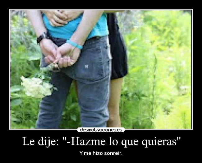 Le dije: -Hazme lo que quieras -