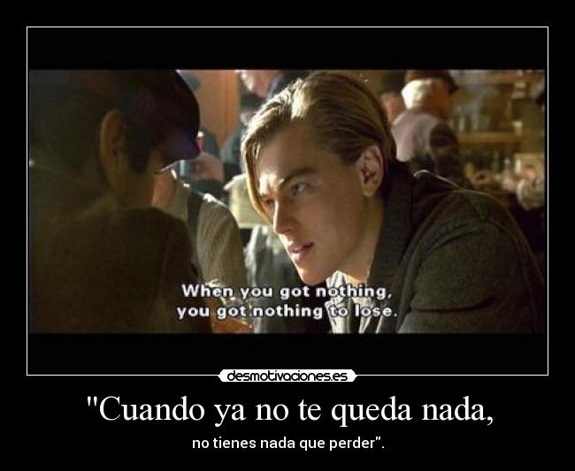 Cuando ya no te queda nada, - no tienes nada que perder.