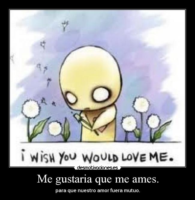 Me gustaria que me ames. - para que nuestro amor fuera mutuo.