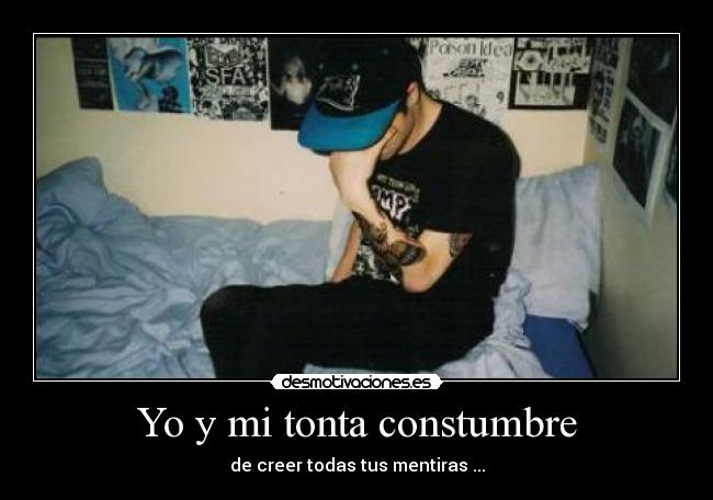Yo y mi tonta constumbre - de creer todas tus mentiras ...