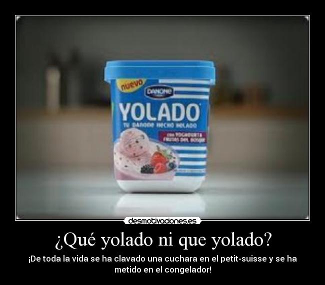 ¿Qué yolado ni que yolado? - ¡De toda la vida se ha clavado una cuchara en el petit-suisse y se ha
metido en el congelador!