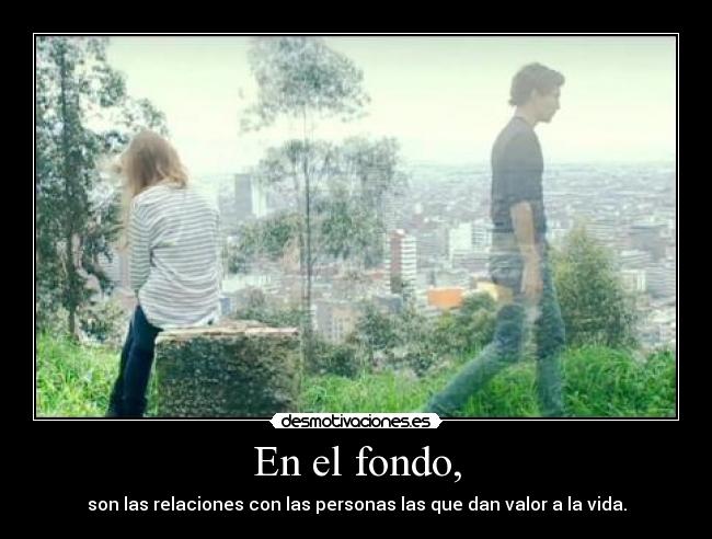 En el fondo, - son las relaciones con las personas las que dan valor a la vida.