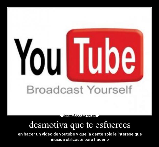 desmotiva que te esfuerces - en hacer un video de youtube y que la gente solo le interese que
musica utilizaste para hacerlo