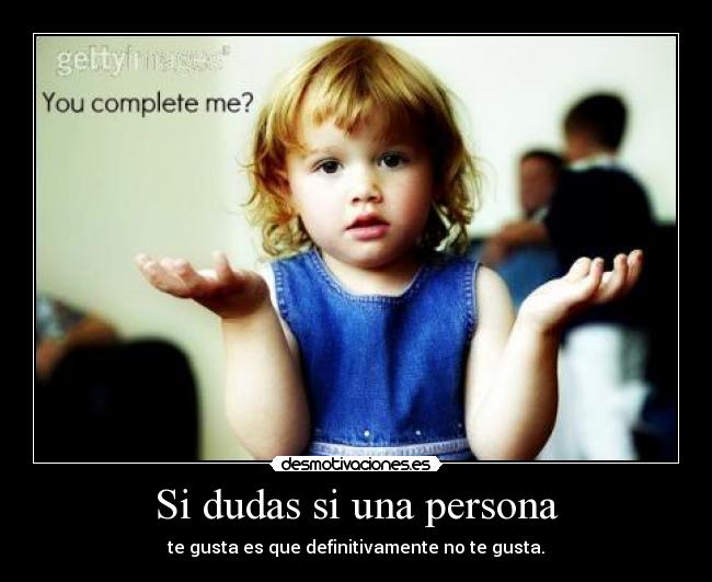 Si dudas si una persona - te gusta es que definitivamente no te gusta.