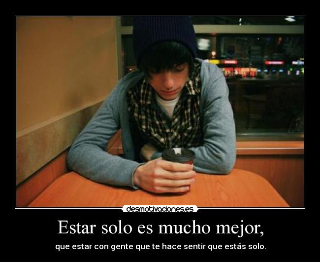 Estar solo es mucho mejor, - que estar con gente que te hace sentir que estás solo.