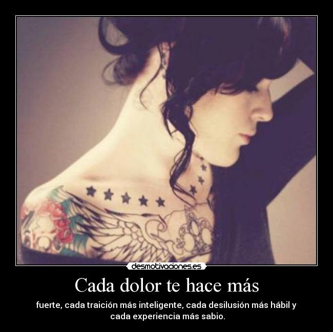 Cada dolor te hace más - fuerte, cada traición más inteligente, cada desilusión más hábil y
cada experiencia más sabio.