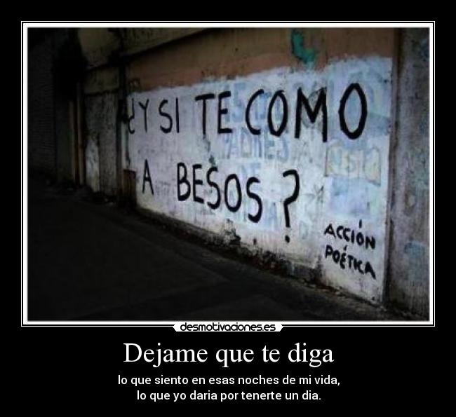 Dejame que te diga - lo que siento en esas noches de mi vida,
lo que yo daria por tenerte un dia.