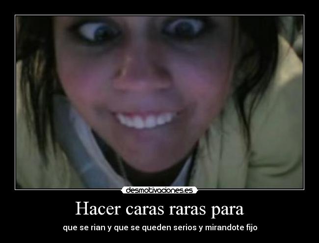 Hacer caras raras para - que se rian y que se queden serios y mirandote fijo