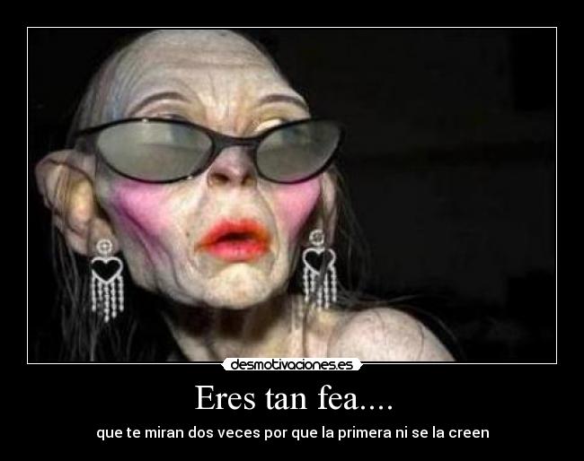 Eres tan fea.... - que te miran dos veces por que la primera ni se la creen