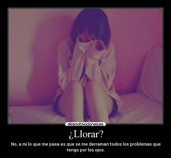 ¿Llorar? - No, a mi lo que me pasa es que se me derraman todos los problemas que
tengo por los ojos.