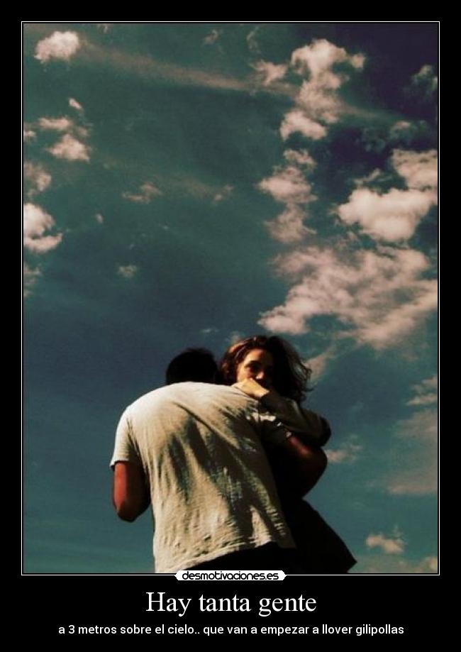 Hay tanta gente - a 3 metros sobre el cielo.. que van a empezar a llover gilipollas