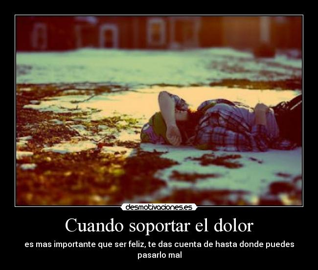 Cuando soportar el dolor - es mas importante que ser feliz, te das cuenta de hasta donde puedes pasarlo mal