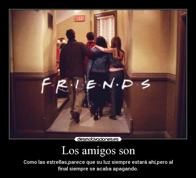 Los amigos son - Como las estrellas,parece que su luz siempre estará ahí,pero al
final siempre se acaba apagando.