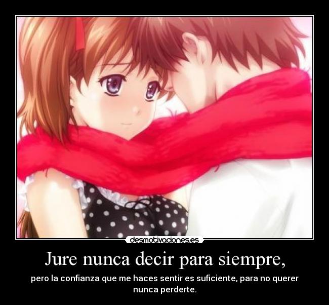 Jure nunca decir para siempre, - pero la confianza que me haces sentir es suficiente, para no querer nunca perderte.
