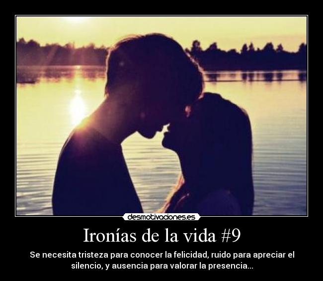Ironías de la vida #9 - Se necesita tristeza para conocer la felicidad, ruido para apreciar el
silencio, y ausencia para valorar la presencia...