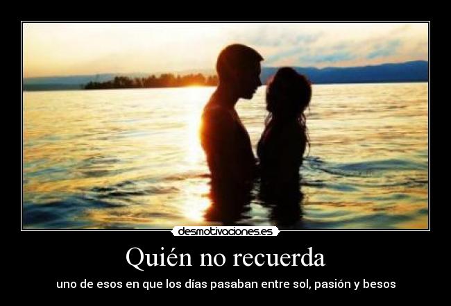 Quién no recuerda - uno de esos en que los días pasaban entre sol, pasión y besos