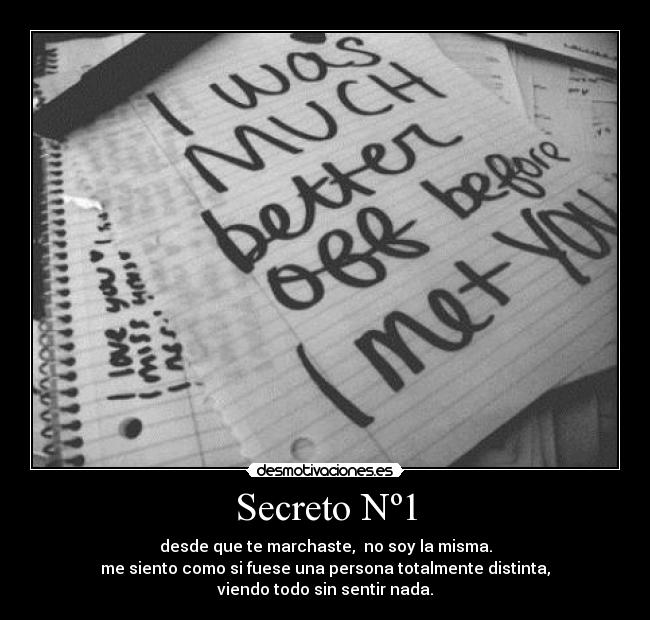 Secreto Nº1 - desde que te marchaste, no soy la misma.
me siento como si fuese una persona totalmente distinta,
viendo todo sin sentir nada.