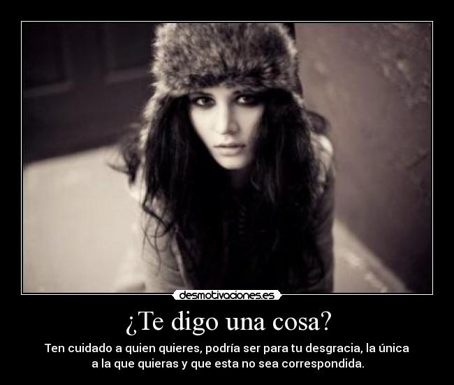 ¿Te digo una cosa? - Ten cuidado a quien quieres, podría ser para tu desgracia, la única
a la que quieras y que esta no sea correspondida.