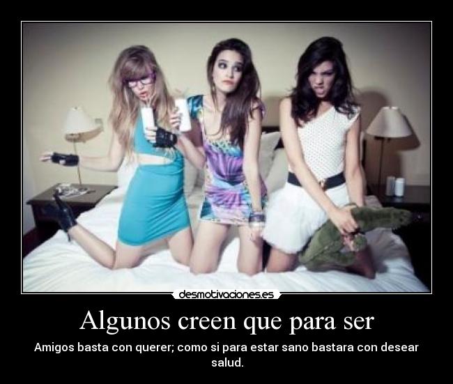 Algunos creen que para ser - Amigos basta con querer; como si para estar sano bastara con desear salud.