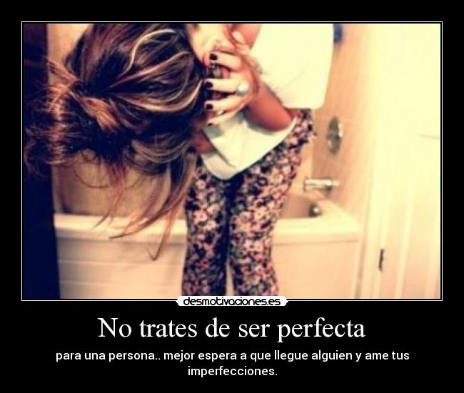 No trates de ser perfecta - para una persona.. mejor espera a que llegue alguien y ame tus imperfecciones.