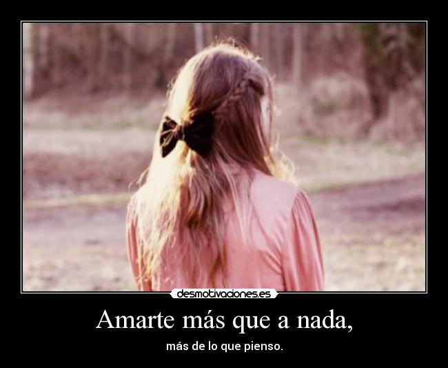 Amarte más que a nada, - más de lo que pienso.