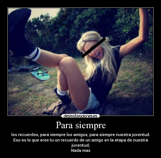 Para siempre - los recuerdos, para siempre los amigos, para siempre nuestra juventud.
Eso es lo que eres tu un recuerdo de un amigo en la etapa de nuestra juventud;
Nada mas