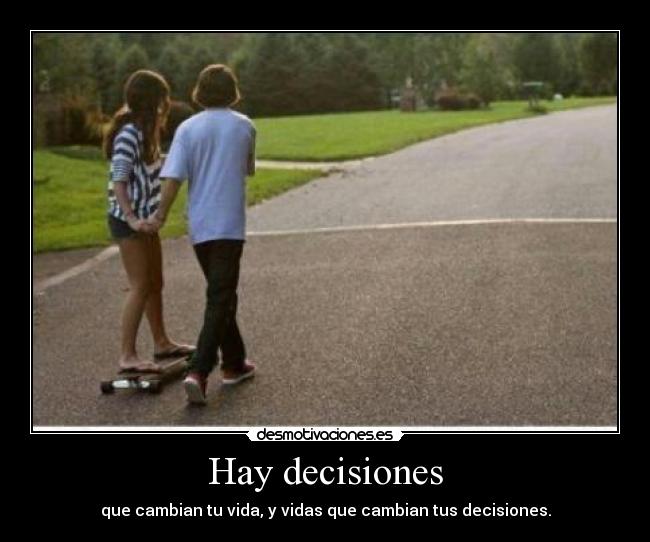 Hay decisiones - que cambian tu vida, y vidas que cambian tus decisiones.